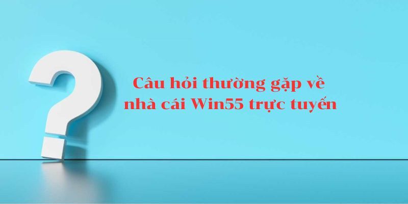 Câu hỏi thường gặp về vấn đề Win55 lừa đảo đúng hay sai?